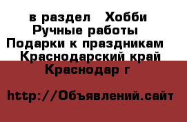  в раздел : Хобби. Ручные работы » Подарки к праздникам . Краснодарский край,Краснодар г.